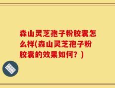 森山灵芝孢子粉胶囊怎么样(森山灵芝孢子粉胶囊的效果如何？)