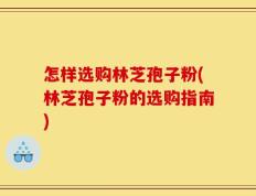 怎样选购林芝孢子粉(林芝孢子粉的选购指南)