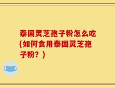 泰国灵芝孢子粉怎么吃(如何食用泰国灵芝孢子粉？)