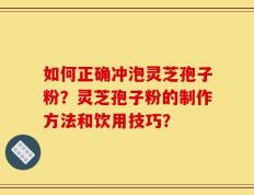 如何正确冲泡灵芝孢子粉？灵芝孢子粉的制作方法和饮用技巧？