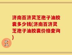 济南百济灵芝孢子油胶囊多少钱(济南百济灵芝孢子油胶囊价格查询)
