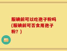 服碘前可以吃孢子粉吗(服碘前可否食用孢子粉？)