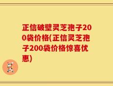 正信破壁灵芝孢子200袋价格(正信灵芝孢子200袋价格惊喜优惠)