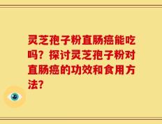 灵芝孢子粉直肠癌能吃吗？探讨灵芝孢子粉对直肠癌的功效和食用方法？
