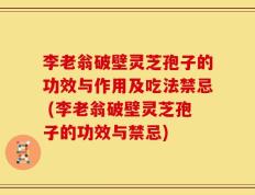 李老翁破壁灵芝孢子的功效与作用及吃法禁忌 (李老翁破壁灵芝孢子的功效与禁忌)
