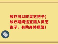 放疗可以吃灵芝孢子(放疗期间适宜摄入灵芝孢子，有助身体康复)