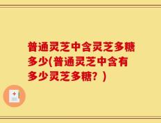 普通灵芝中含灵芝多糖多少(普通灵芝中含有多少灵芝多糖？)