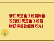 浙江灵芝孢子粉捐赠情况(浙江灵芝孢子粉捐赠获得善款超百万元)