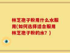 林芝孢子粉用什么水服用(如何选择适合服用林芝孢子粉的水？)