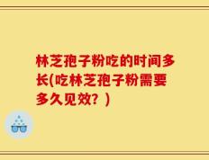 林芝孢子粉吃的时间多长(吃林芝孢子粉需要多久见效？)