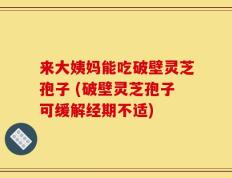 来大姨妈能吃破壁灵芝孢子 (破壁灵芝孢子可缓解经期不适)