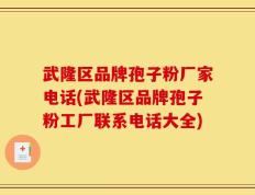 武隆区品牌孢子粉厂家电话(武隆区品牌孢子粉工厂联系电话大全)