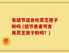 有结节适合吃灵芝孢子粉吗 (结节患者可食用灵芝孢子粉吗？)