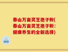 泰山万亩灵芝孢子粉(泰山万亩灵芝孢子粉：健康养生的全新选择)