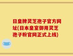 日皇牌灵芝孢子官方网址(日本皇室御用灵芝孢子粉官网正式上线)