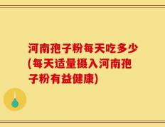 河南孢子粉每天吃多少(每天适量摄入河南孢子粉有益健康)
