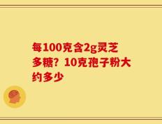 每100克含2g灵芝多糖？10克孢子粉大约多少