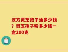 汉方灵芝孢子油多少钱？灵芝孢子粉多少钱一盒200克