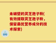 未破壁的灵芝孢子粉(有效提取灵芝孢子粉，保留最优营养成分的技术探索)