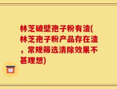 林芝破壁孢子粉有渣(林芝孢子粉产品存在渣，常规筛选清除效果不甚理想)