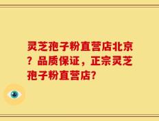 灵芝孢子粉直营店北京？品质保证，正宗灵芝孢子粉直营店？