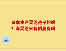 日本生产灵芝孢子粉吗？海灵芝只有稻妻有吗