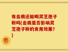 有齿痕还能喝灵芝孢子粉吗(齿痕是否影响灵芝孢子粉的食用效果？)