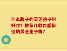 什么牌子的灵芝孢子粉好吃？推荐几款口感极佳的灵芝孢子粉？