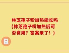 林芝孢子粉加热能吃吗(林芝孢子粉加热后可否食用？答案来了！)