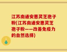 江苏南通安惠灵芝孢子粉(江苏南通安惠灵芝孢子粉——改善免疫力的自然选择)