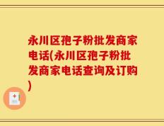 永川区孢子粉批发商家电话(永川区孢子粉批发商家电话查询及订购)