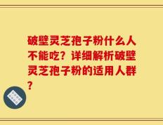 破壁灵芝孢子粉什么人不能吃？详细解析破壁灵芝孢子粉的适用人群？