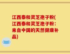 江西泰和灵芝孢子粉(江西泰和灵芝孢子粉：来自中国的天然健康补品)