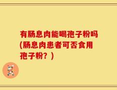 有肠息肉能喝孢子粉吗(肠息肉患者可否食用孢子粉？)