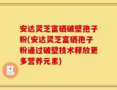 安达灵芝富硒破壁孢子粉(安达灵芝富硒孢子粉通过破壁技术释放更多营养元素)