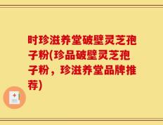 时珍滋养堂破壁灵芝孢子粉(珍品破壁灵芝孢子粉，珍滋养堂品牌推荐)