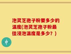 泡灵芝孢子粉要多少的温度(泡灵芝孢子粉最佳浸泡温度是多少？)
