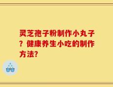 灵芝孢子粉制作小丸子？健康养生小吃的制作方法？
