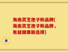 海南灵芝孢子粉品牌(海南灵芝孢子粉品牌，有益健康新选择)