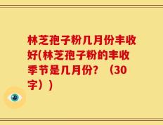 林芝孢子粉几月份丰收好(林芝孢子粉的丰收季节是几月份？（30字）)