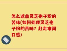 怎么遮盖灵芝孢子粉的苦味(如何处理灵芝孢子粉的苦味？赶走难闻口感)