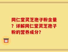 同仁堂灵芝孢子粉含量？详解同仁堂灵芝孢子粉的营养成分？