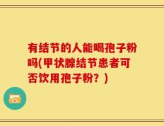 有结节的人能喝孢子粉吗(甲状腺结节患者可否饮用孢子粉？)