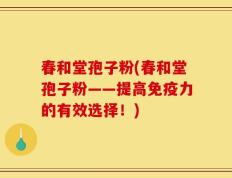春和堂孢子粉(春和堂孢子粉——提高免疫力的有效选择！)