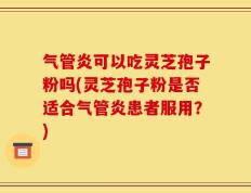 气管炎可以吃灵芝孢子粉吗(灵芝孢子粉是否适合气管炎患者服用？)