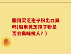 服用灵芝孢子粉出口臭吗(服用灵芝孢子粉是否会臭味扰人？)