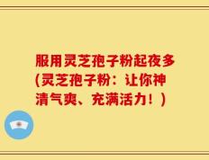 服用灵芝孢子粉起夜多(灵芝孢子粉：让你神清气爽、充满活力！)