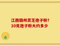 江西赣州灵芝孢子粉？10克孢子粉大约多少