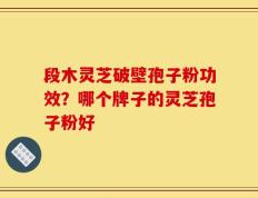 段木灵芝破壁孢子粉功效？哪个牌子的灵芝孢子粉好