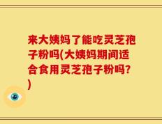 来大姨妈了能吃灵芝孢子粉吗(大姨妈期间适合食用灵芝孢子粉吗？)